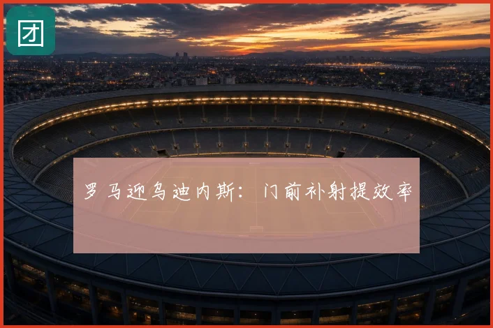 罗马迎乌迪内斯：门前补射提效率