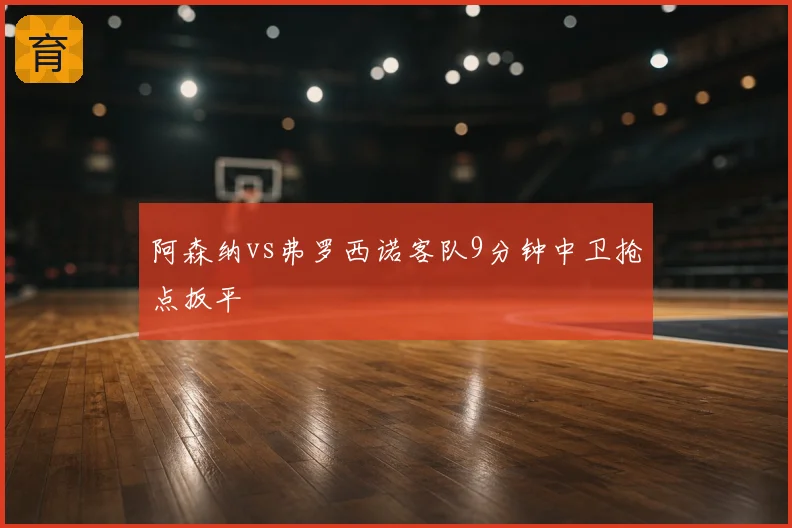 阿森纳vs弗罗西诺客队9分钟中卫抢点扳平