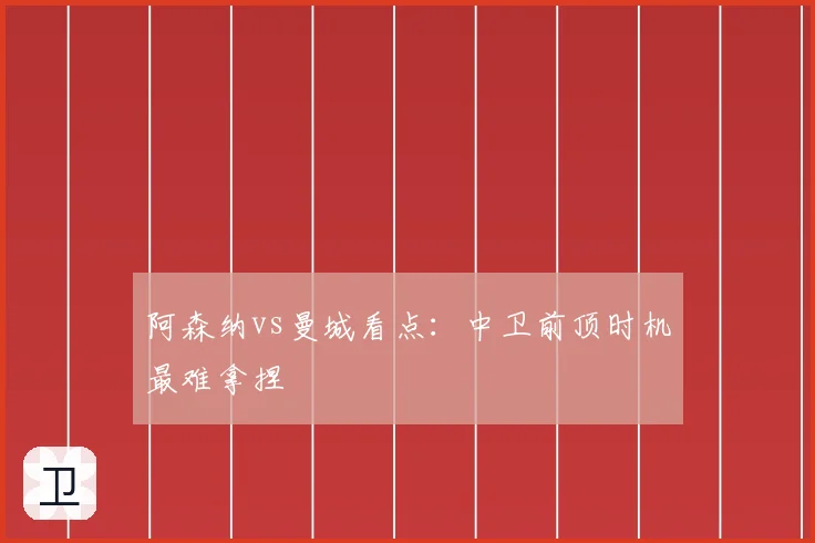 阿森纳vs曼城看点：中卫前顶时机最难拿捏